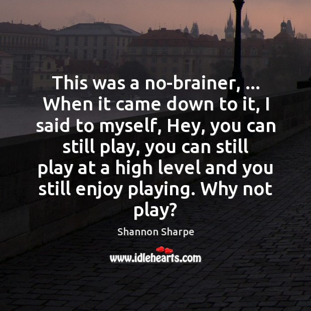 This was a no-brainer, … When it came down to it, I said Shannon Sharpe Picture Quote