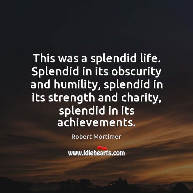 This was a splendid life. Splendid in its obscurity and humility, splendid Robert Mortimer Picture Quote