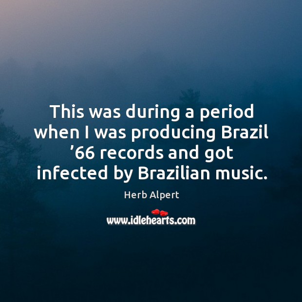 This was during a period when I was producing brazil ’66 records and got infected by brazilian music. Herb Alpert Picture Quote