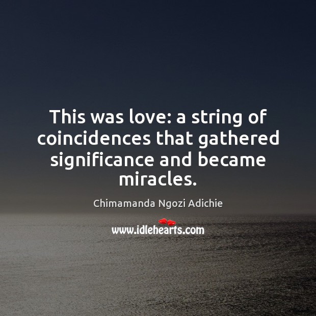This was love: a string of coincidences that gathered significance and became miracles. Chimamanda Ngozi Adichie Picture Quote