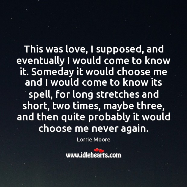 This was love, I supposed, and eventually I would come to know Lorrie Moore Picture Quote