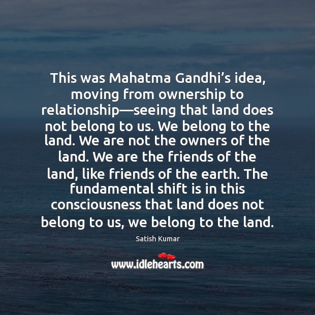 This was Mahatma Gandhi’s idea, moving from ownership to relationship—seeing Satish Kumar Picture Quote