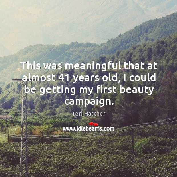 This was meaningful that at almost 41 years old, I could be getting my first beauty campaign. Teri Hatcher Picture Quote