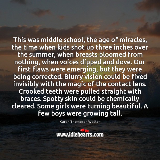 This was middle school, the age of miracles, the time when kids Karen Thompson Walker Picture Quote