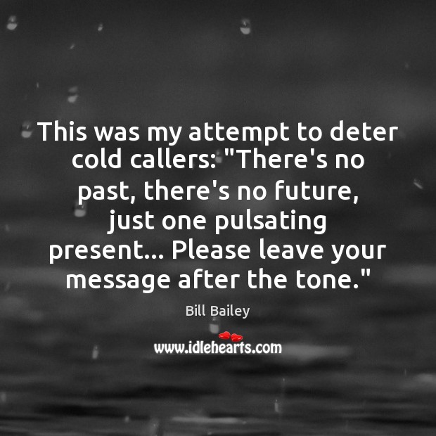 This was my attempt to deter cold callers: “There’s no past, there’s Image