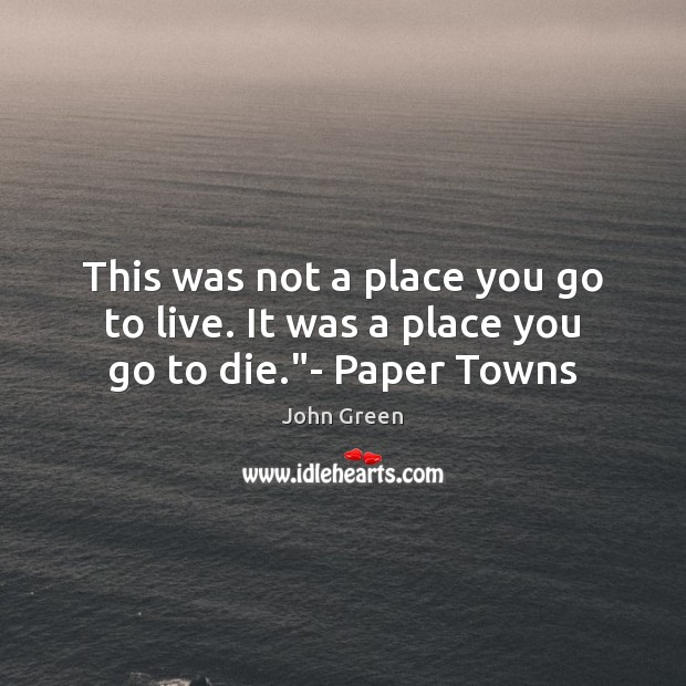 This was not a place you go to live. It was a place you go to die.”- Paper Towns John Green Picture Quote