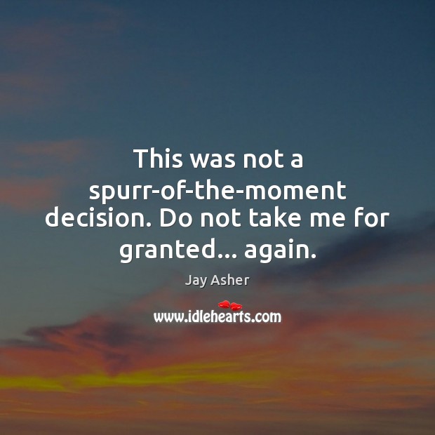 This was not a spurr-of-the-moment decision. Do not take me for granted… again. Jay Asher Picture Quote