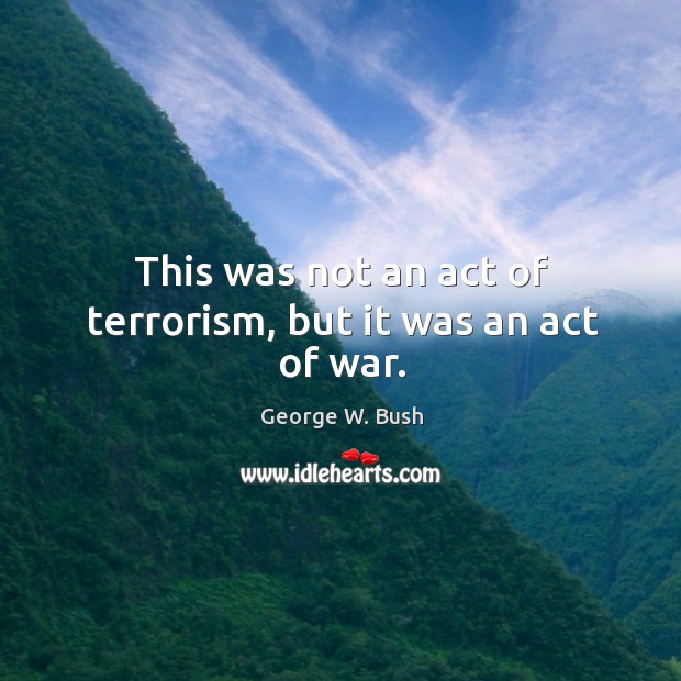 This was not an act of terrorism, but it was an act of war. George W. Bush Picture Quote