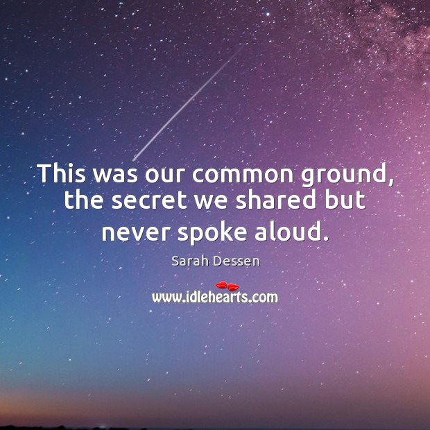This was our common ground, the secret we shared but never spoke aloud. Sarah Dessen Picture Quote