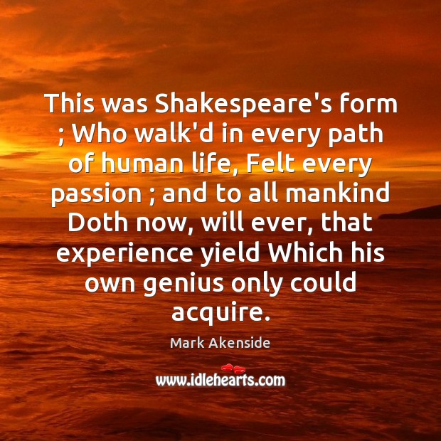 This was Shakespeare’s form ; Who walk’d in every path of human life, Mark Akenside Picture Quote