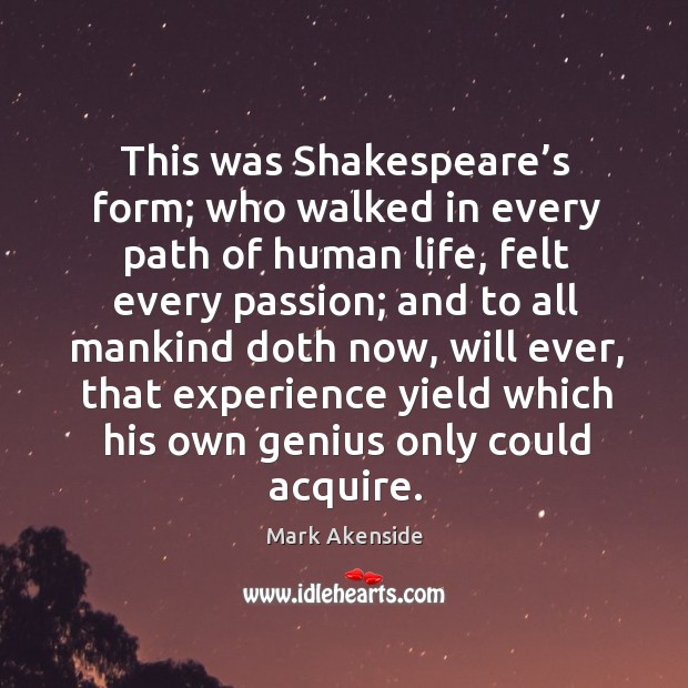 This was shakespeare’s form; who walked in every path of human life, felt every passion Mark Akenside Picture Quote