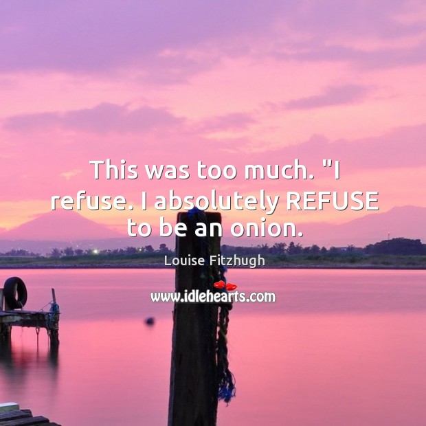 This was too much. “I refuse. I absolutely REFUSE to be an onion. Louise Fitzhugh Picture Quote