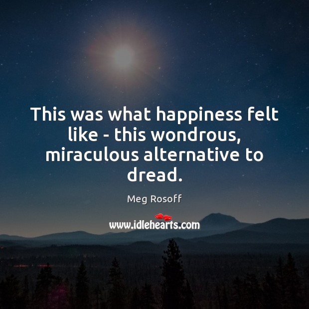 This was what happiness felt like – this wondrous, miraculous alternative to dread. Meg Rosoff Picture Quote