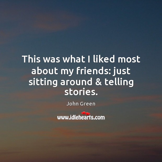 This was what I liked most about my friends: just sitting around & telling stories. John Green Picture Quote