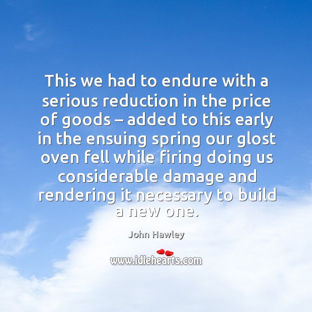 This we had to endure with a serious reduction in the price of goods John Hawley Picture Quote