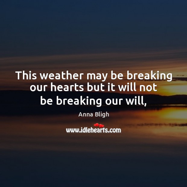 This weather may be breaking our hearts but it will not be breaking our will, Anna Bligh Picture Quote