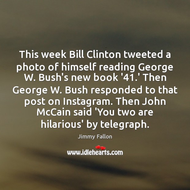 This week Bill Clinton tweeted a photo of himself reading George W. Jimmy Fallon Picture Quote