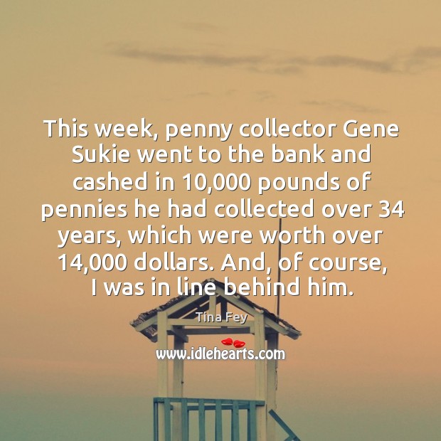 This week, penny collector Gene Sukie went to the bank and cashed Tina Fey Picture Quote