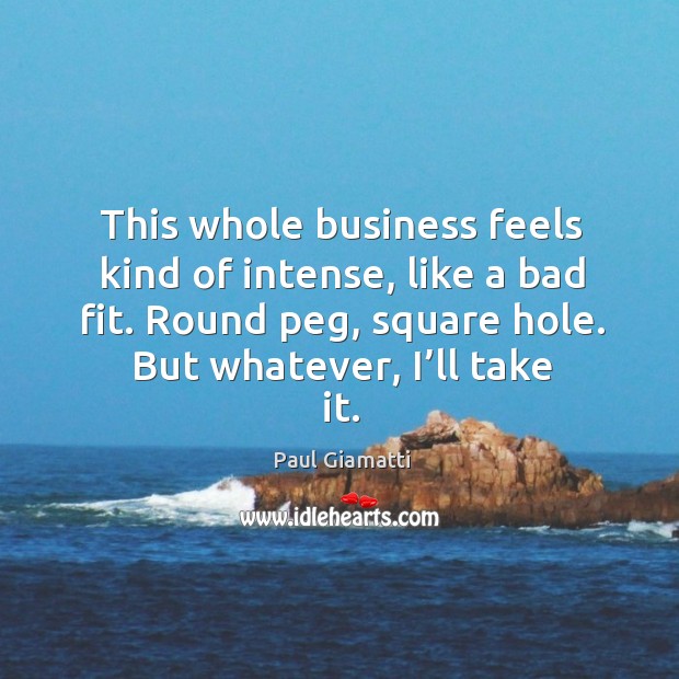 This whole business feels kind of intense, like a bad fit. Round peg, square hole. Image