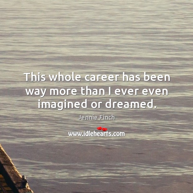 This whole career has been way more than I ever even imagined or dreamed. Jennie Finch Picture Quote