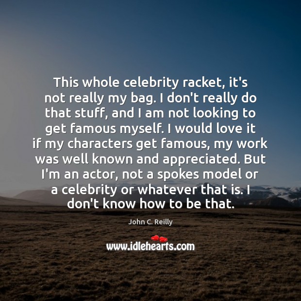 This whole celebrity racket, it’s not really my bag. I don’t really John C. Reilly Picture Quote