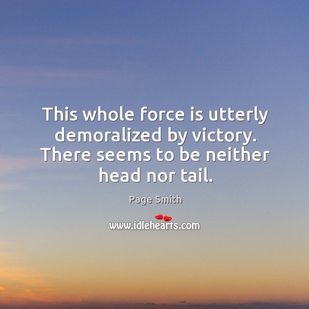 This whole force is utterly demoralized by victory. There seems to be neither head nor tail. Page Smith Picture Quote