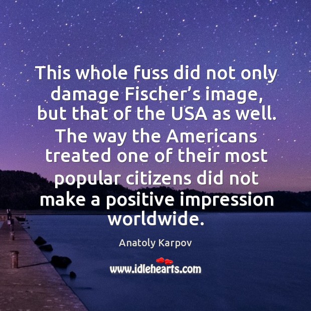 This whole fuss did not only damage fischer’s image, but that of the usa as well. Anatoly Karpov Picture Quote
