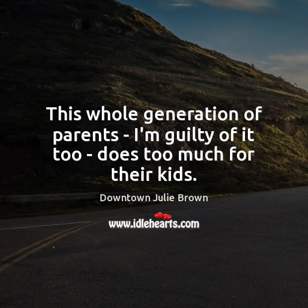 This whole generation of parents – I’m guilty of it too – does too much for their kids. Downtown Julie Brown Picture Quote
