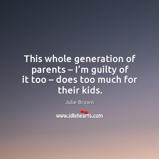 This whole generation of parents – I’m guilty of it too – does too much for their kids. Guilty Quotes Image