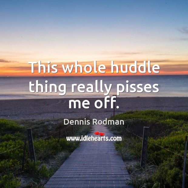This whole huddle thing really pisses me off. Dennis Rodman Picture Quote
