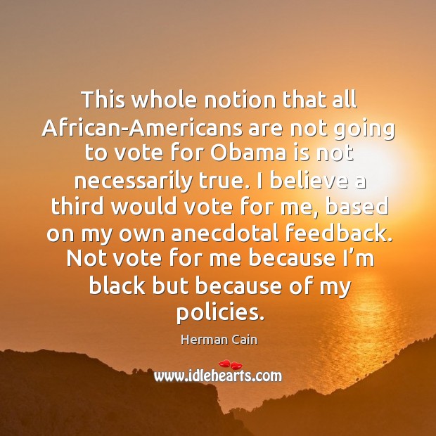 This whole notion that all african-americans are not going to vote for obama is not necessarily true. Herman Cain Picture Quote