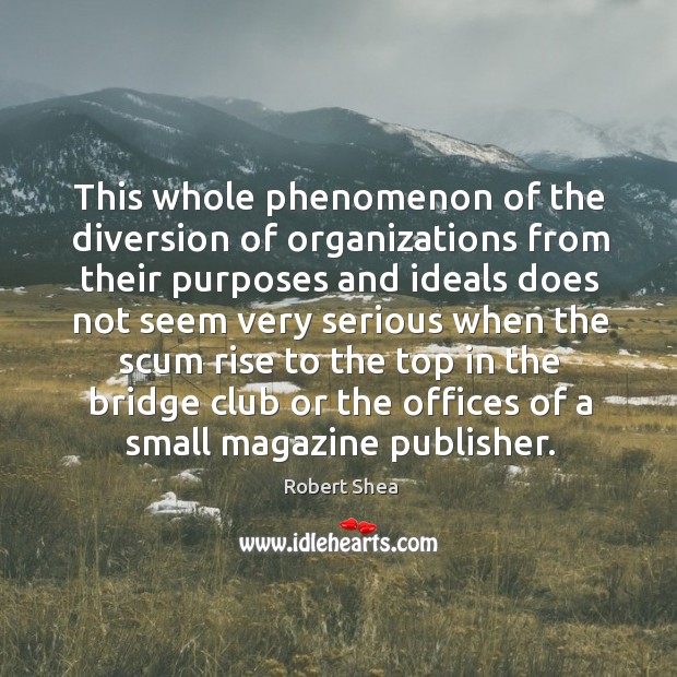 This whole phenomenon of the diversion of organizations from their purposes and ideals Robert Shea Picture Quote
