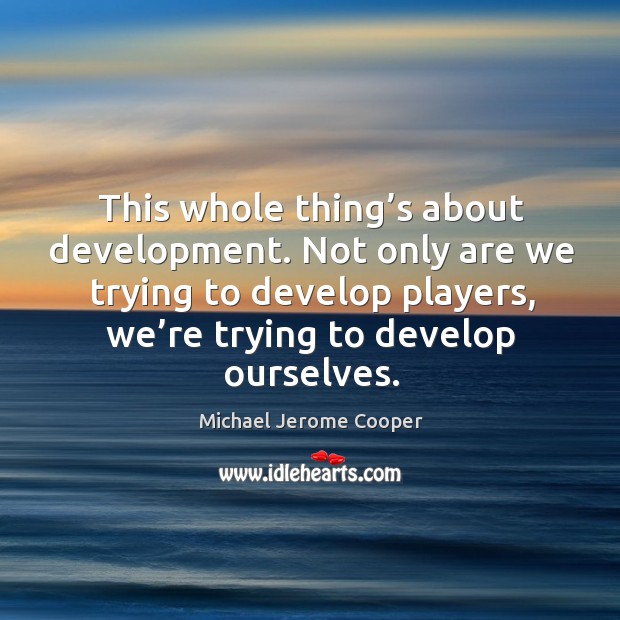 This whole thing’s about development. Not only are we trying to develop players, we’re trying to develop ourselves. Michael Jerome Cooper Picture Quote