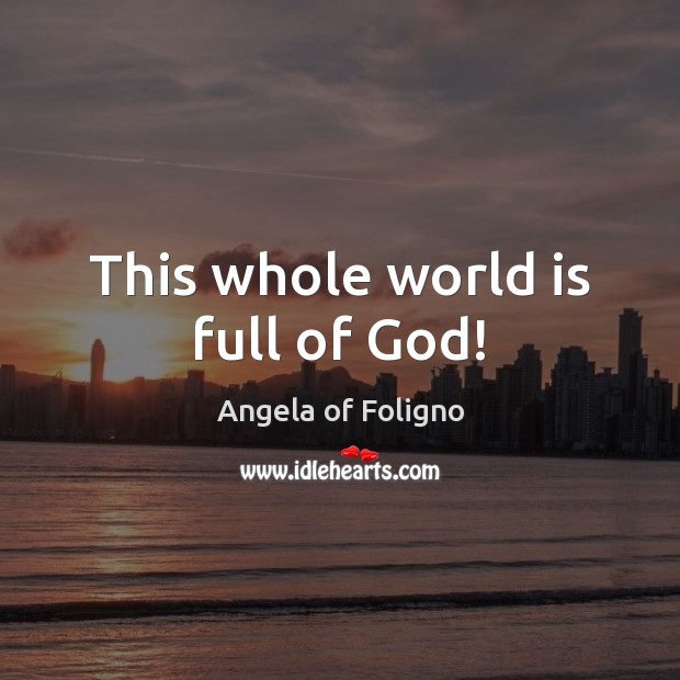 This whole world is full of God! Angela of Foligno Picture Quote