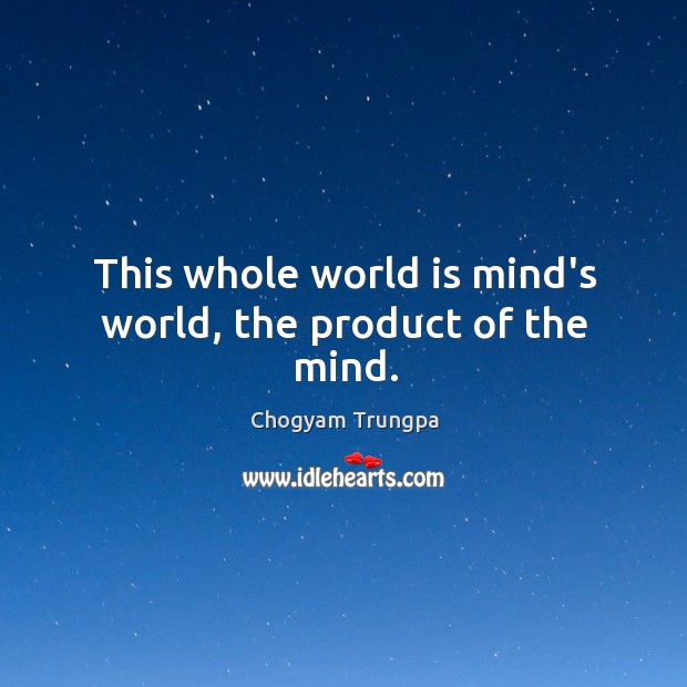 This whole world is mind’s world, the product of the mind. Image