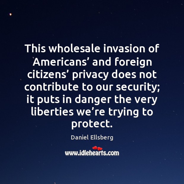 This wholesale invasion of Americans’ and foreign citizens’ privacy does not contribute Daniel Ellsberg Picture Quote