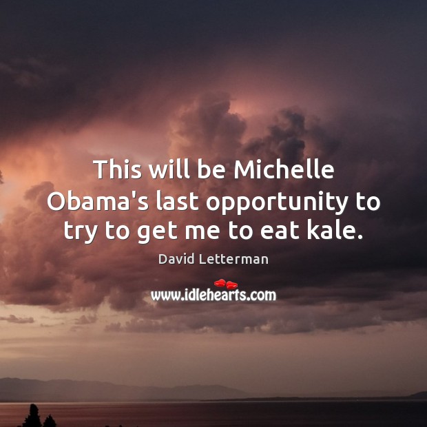 This will be Michelle Obama’s last opportunity to try to get me to eat kale. David Letterman Picture Quote