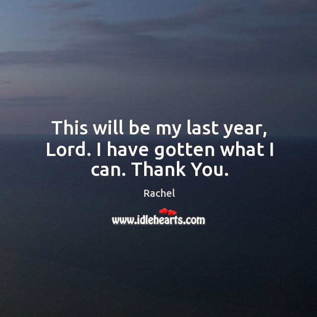 This will be my last year, Lord. I have gotten what I can. Thank You. Rachel Picture Quote
