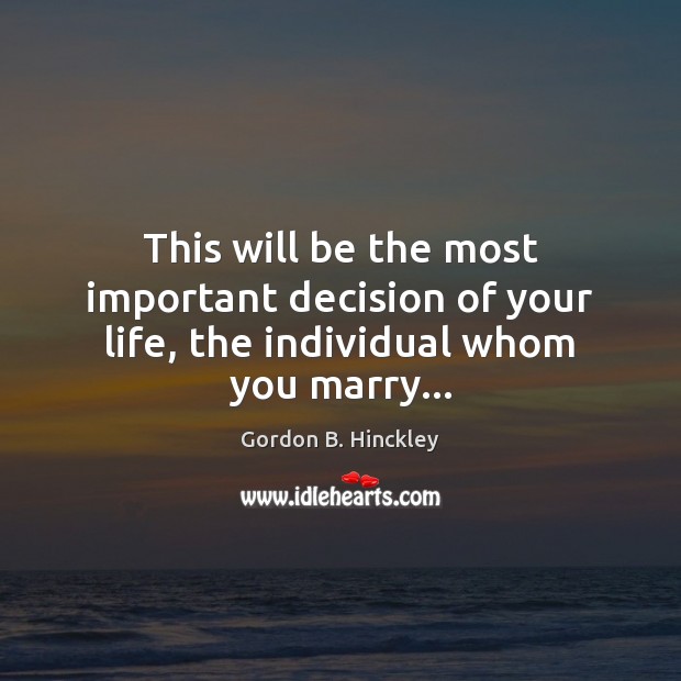 This will be the most important decision of your life, the individual whom you marry… Gordon B. Hinckley Picture Quote