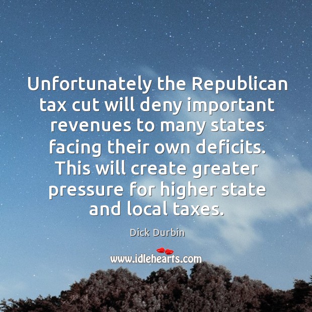 This will create greater pressure for higher state and local taxes. Dick Durbin Picture Quote