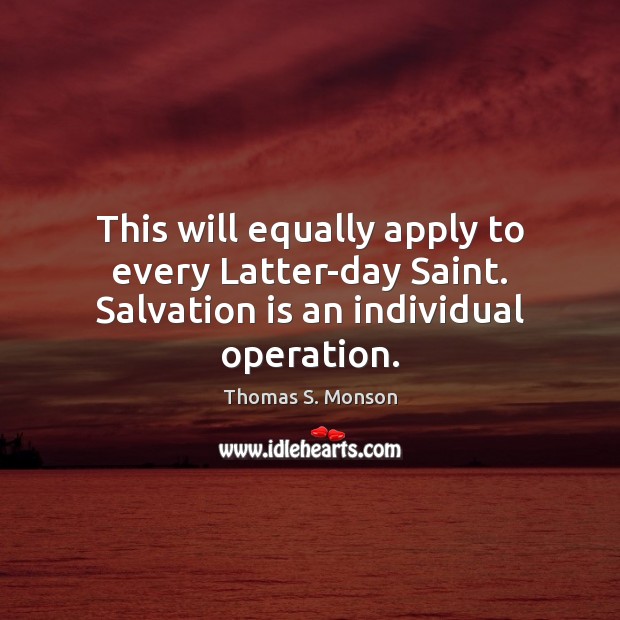 This will equally apply to every Latter-day Saint. Salvation is an individual operation. Thomas S. Monson Picture Quote