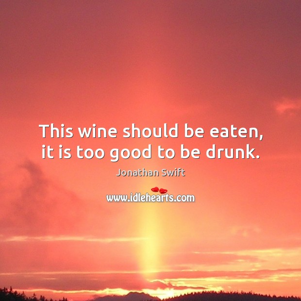 This wine should be eaten, it is too good to be drunk. Jonathan Swift Picture Quote
