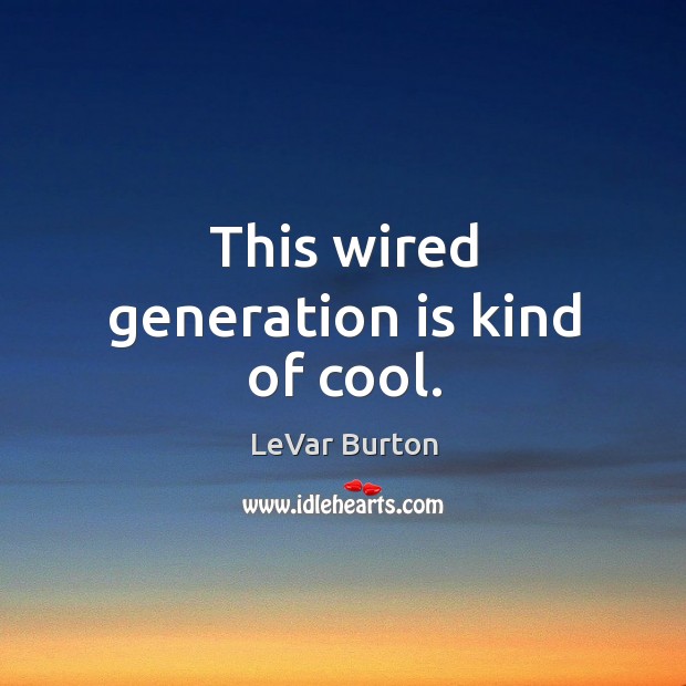 This wired generation is kind of cool. LeVar Burton Picture Quote