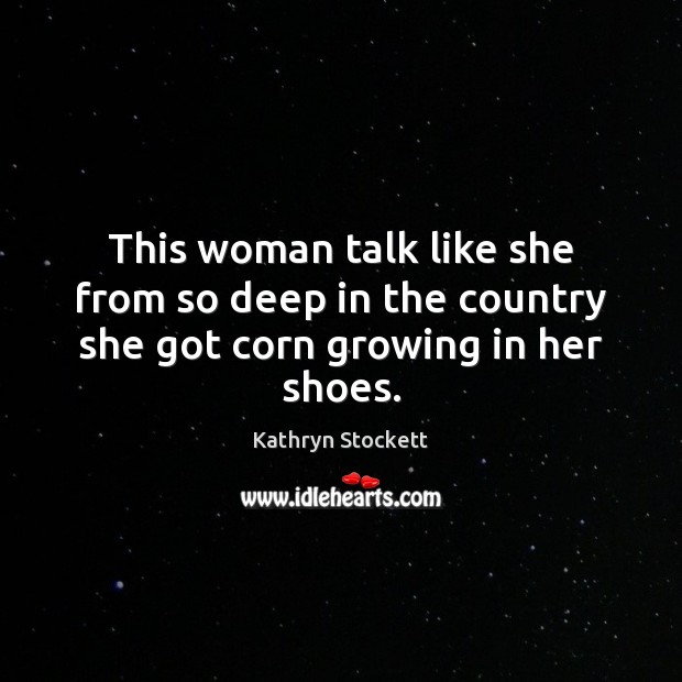 This woman talk like she from so deep in the country she got corn growing in her shoes. Kathryn Stockett Picture Quote