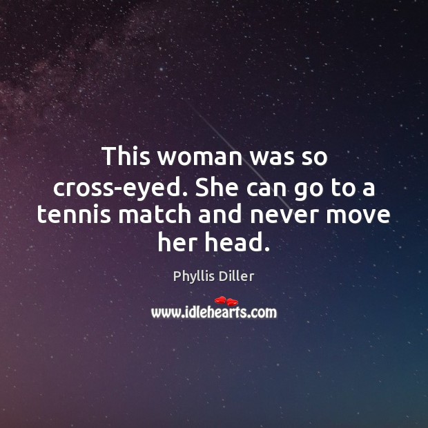 This woman was so cross-eyed. She can go to a tennis match and never move her head. Phyllis Diller Picture Quote