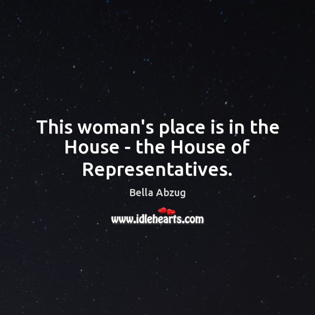This woman’s place is in the House – the House of Representatives. Bella Abzug Picture Quote