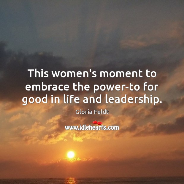 This women’s moment to embrace the power-to for good in life and leadership. Gloria Feldt Picture Quote