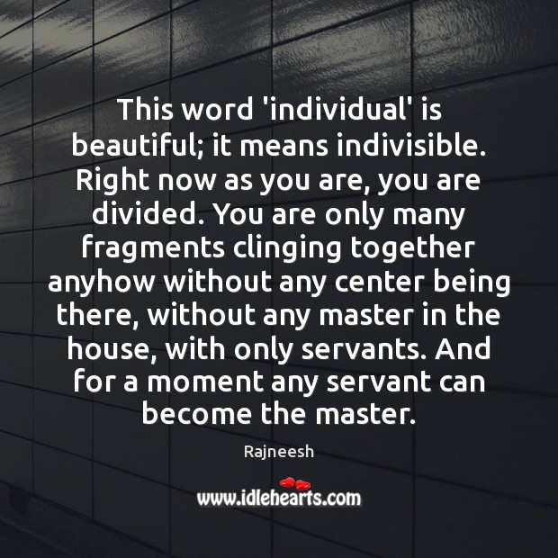 This word ‘individual’ is beautiful; it means indivisible. Right now as you 