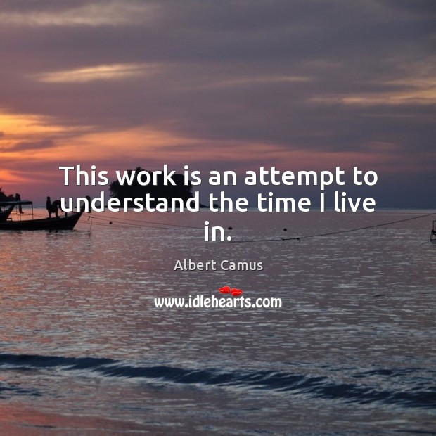 This work is an attempt to understand the time I live in. Albert Camus Picture Quote
