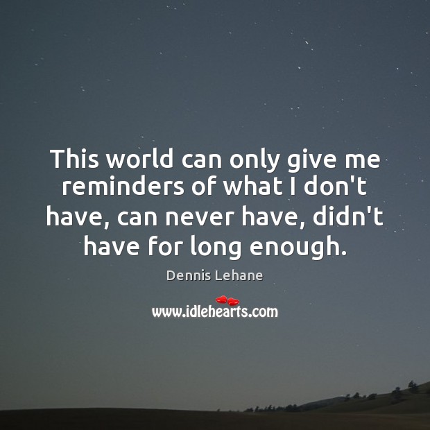 This world can only give me reminders of what I don’t have, Dennis Lehane Picture Quote